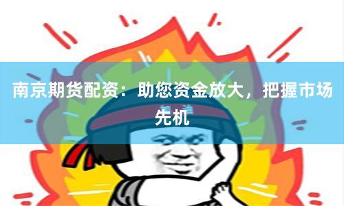 南京期货配资:助您资金放大,把握市场先机