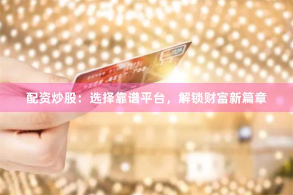 配资炒股:选择靠谱平台,解锁财富新篇章