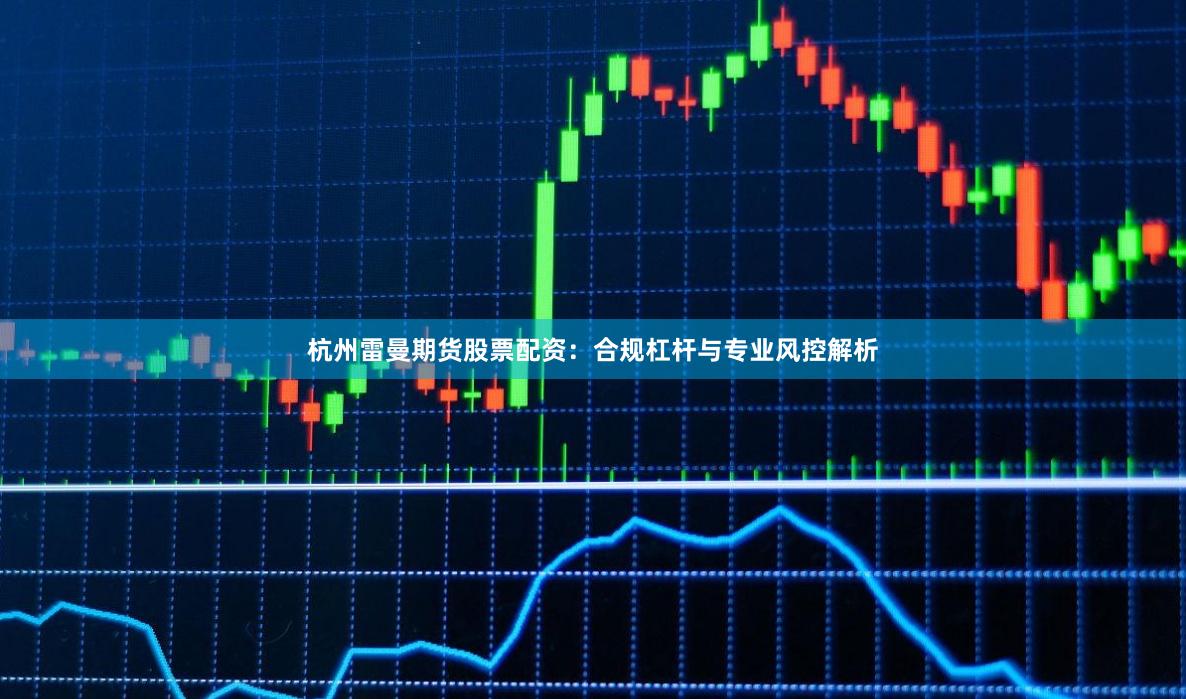 杭州雷曼期货股票配资：合规杠杆与专业风控解析