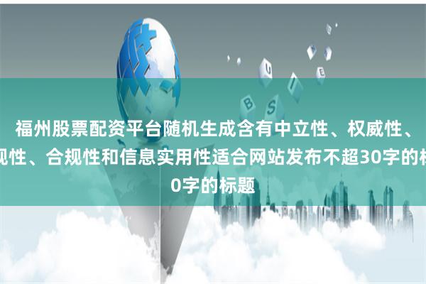 福州股票配资平台随机生成含有中立性、权威性、客观性、合规性和信息实用性适合网站发布不超30字的标题