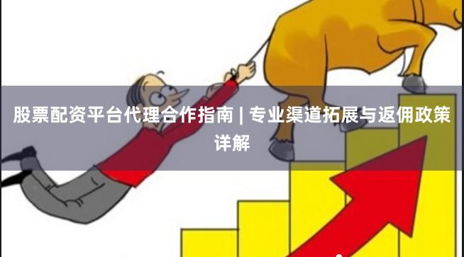 股票配资平台代理合作指南 | 专业渠道拓展与返佣政策详解