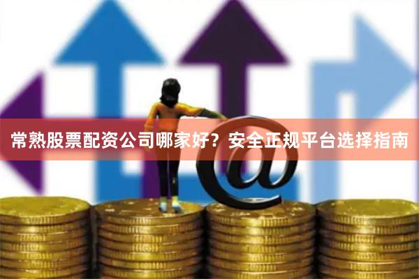常熟股票配资公司哪家好？安全正规平台选择指南