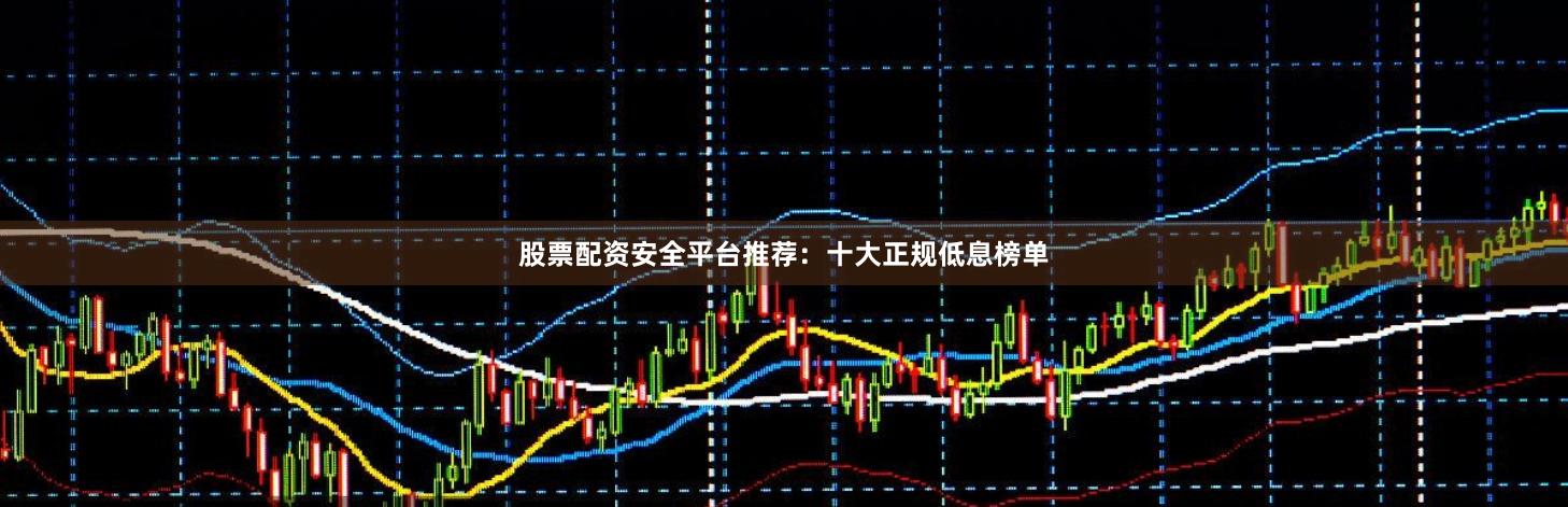 股票配资安全平台推荐:十大正规低息榜单