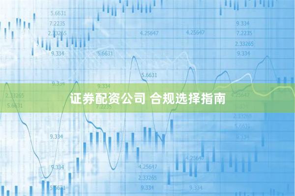 证券配资公司 合规选择指南