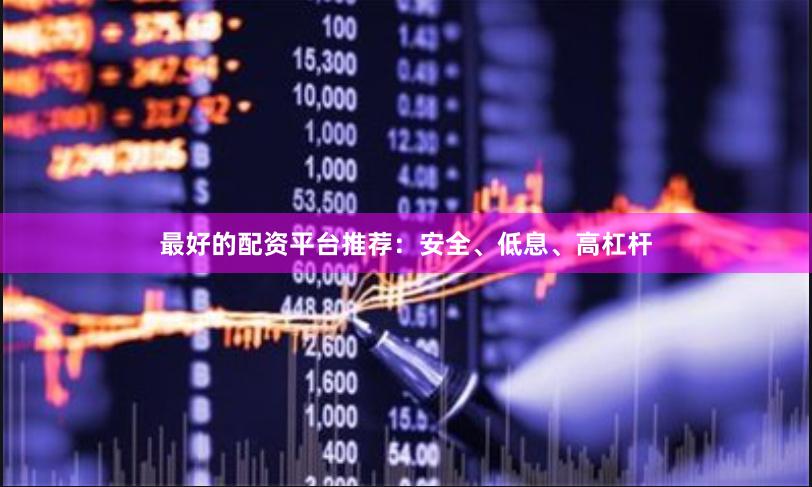 最好的配资平台推荐：安全、低息、高杠杆