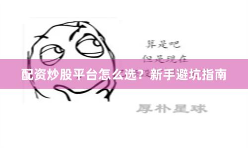 配资炒股平台怎么选?新手避坑指南
