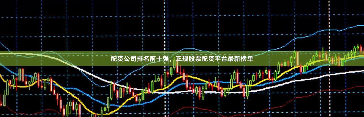 配资公司排名前十强,正规股票配资平台最新榜单