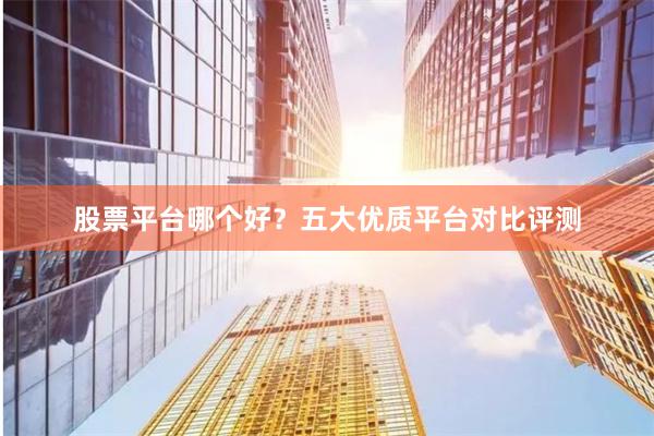 股票平台哪个好？五大优质平台对比评测