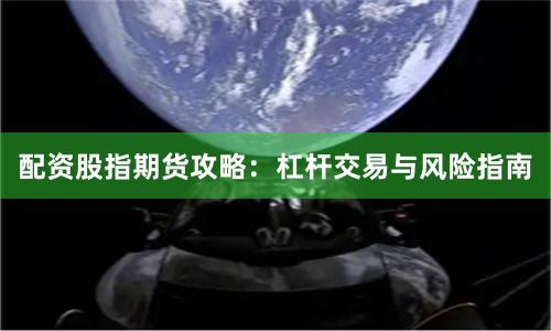 配资股指期货攻略：杠杆交易与风险指南