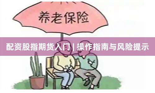 配资股指期货入门 | 操作指南与风险提示