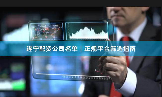 遂宁配资公司名单|正规平台筛选指南