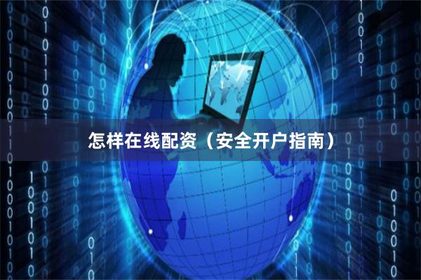 怎样在线配资（安全开户指南）