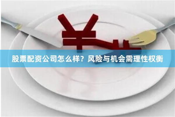 股票配资公司怎么样？风险与机会需理性权衡