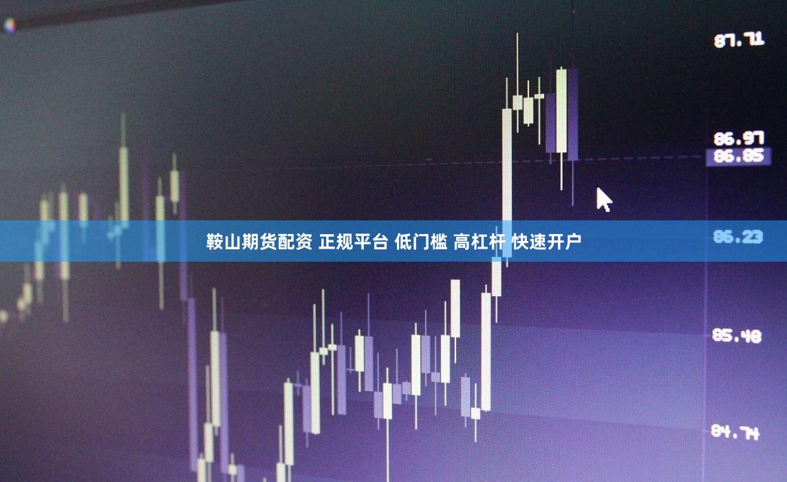 鞍山期货配资 正规平台 低门槛 高杠杆 快速开户