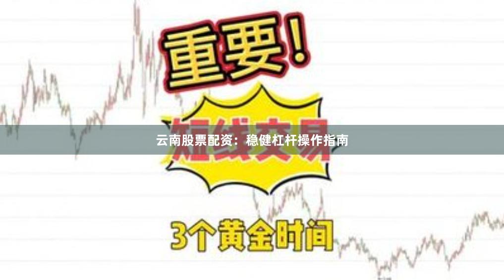 云南股票配资：稳健杠杆操作指南