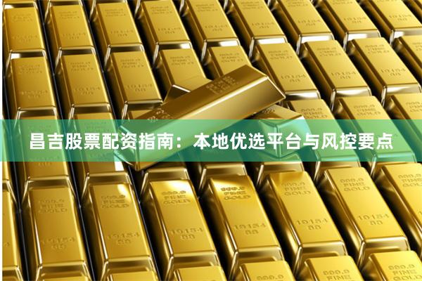 昌吉股票配资指南：本地优选平台与风控要点