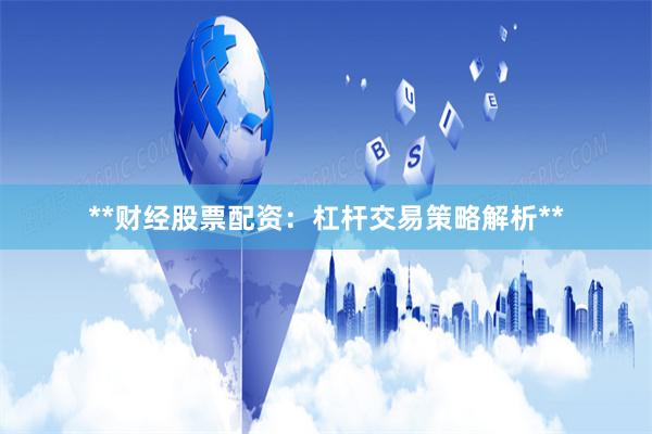 **财经股票配资：杠杆交易策略解析**