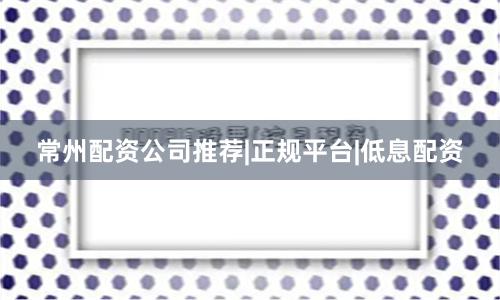 常州配资公司推荐|正规平台|低息配资