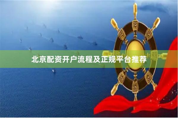 北京配资开户流程及正规平台推荐