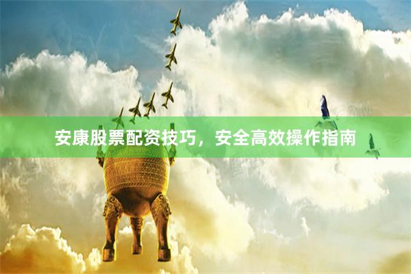 安康股票配资技巧，安全高效操作指南
