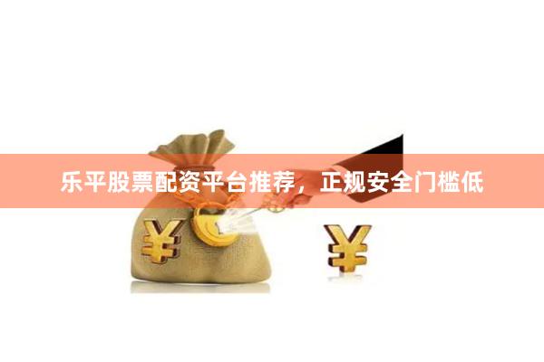 乐平股票配资平台推荐，正规安全门槛低