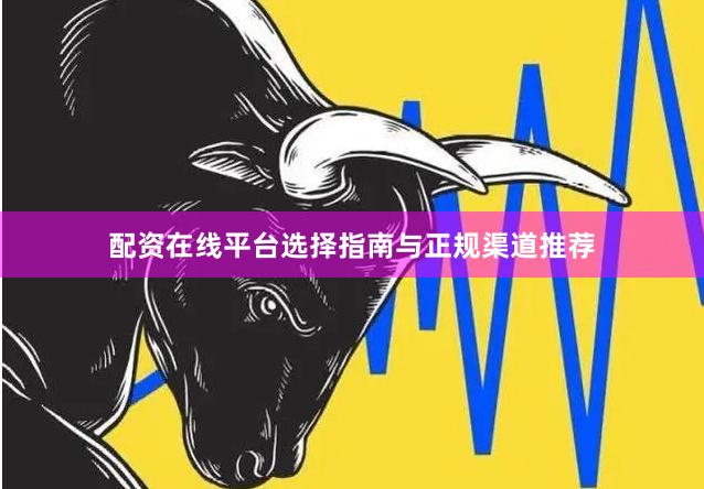 配资在线平台选择指南与正规渠道推荐