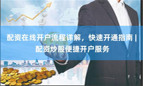 配资在线开户流程详解，快速开通指南 | 配资炒股便捷开户服务