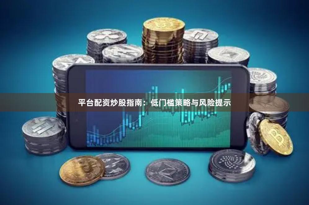 平台配资炒股指南：低门槛策略与风险提示