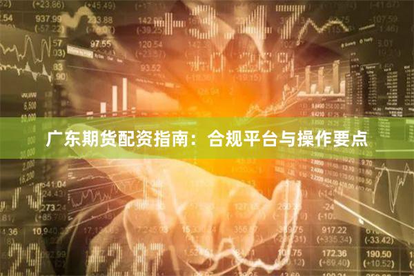 广东期货配资指南：合规平台与操作要点