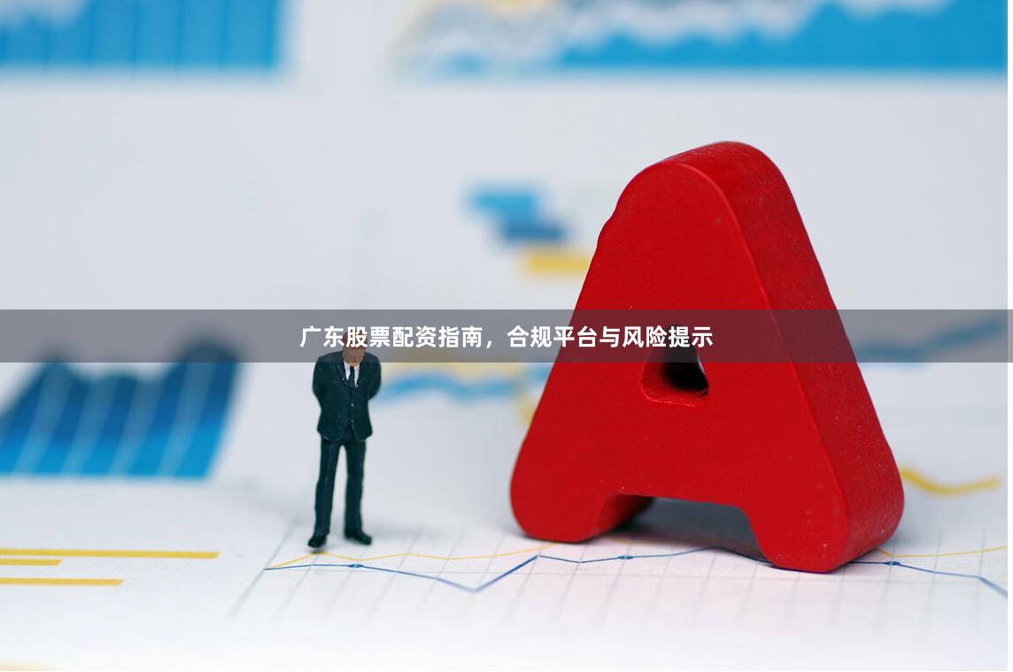 广东股票配资指南，合规平台与风险提示