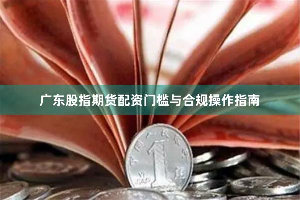 广东股指期货配资门槛与合规操作指南