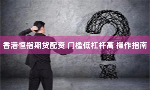 香港恒指期货配资 门槛低杠杆高 操作指南